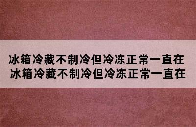 冰箱冷藏不制冷但冷冻正常一直在 冰箱冷藏不制冷但冷冻正常一直在